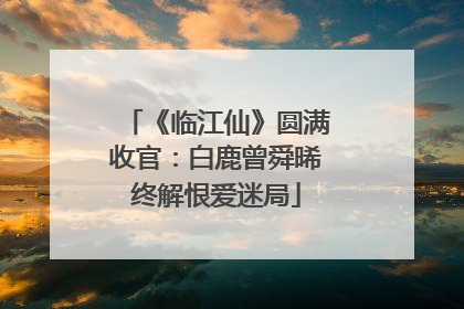 《临江仙》圆满收官：白鹿曾舜晞终解恨爱迷局