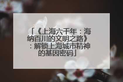 《上海六千年：海纳百川的文明之路》：解锁上海城市精神的基因密码