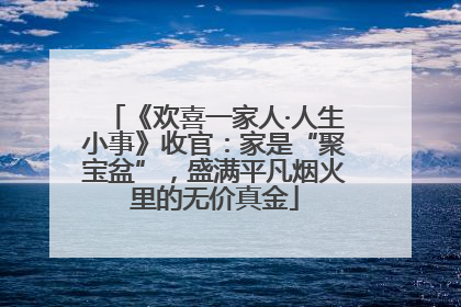 《欢喜一家人·人生小事》收官：家是“聚宝盆”，盛满平凡烟火里的无价真金