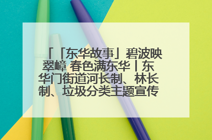 「东华故事」碧波映翠嶂 春色满东华丨东华门街道河长制、林长制、垃圾分类主题宣传如火如荼中