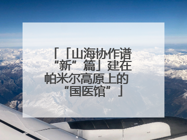 「山海协作谱“新”篇」建在帕米尔高原上的“国医馆”