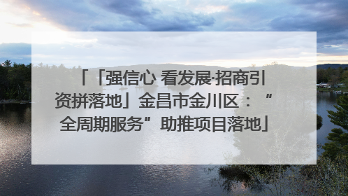 「强信心 看发展·招商引资拼落地」金昌市金川区：“全周期服务”助推项目落地