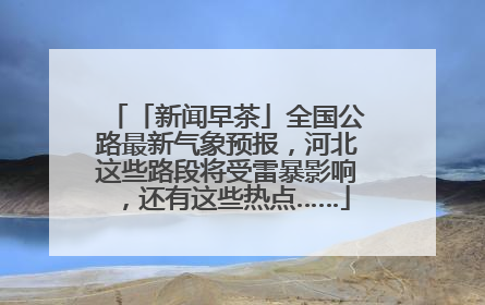 「新闻早茶」全国公路最新气象预报，河北这些路段将受雷暴影响，还有这些热点……