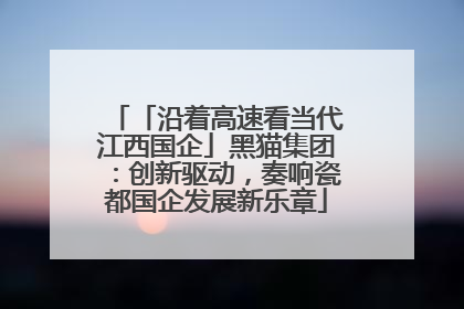 「沿着高速看当代江西国企」黑猫集团：创新驱动，奏响瓷都国企发展新乐章