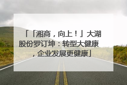 「湘商，向上！」大湖股份罗订坤：转型大健康，企业发展更健康