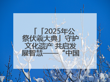 「2025年公祭伏羲大典」守护文化遗产 共启发展智慧——“中国—东盟文化遗产主题对话”侧记