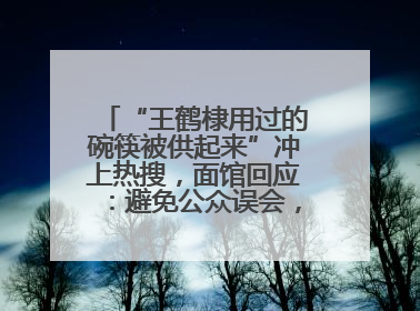 “王鹤棣用过的碗筷被供起来”冲上热搜，面馆回应：避免公众误会，已从展示柜撤掉