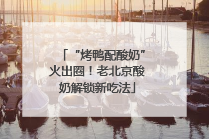 “烤鸭配酸奶”火出圈！老北京酸奶解锁新吃法