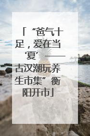 “爸气十足，爱在当‘夏’——古汉潮玩养生市集”衡阳开市