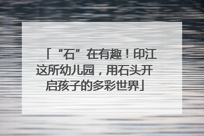 “石”在有趣！印江这所幼儿园，用石头开启孩子的多彩世界