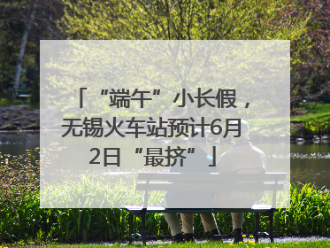 “端午”小长假，无锡火车站预计6月2日“最挤”