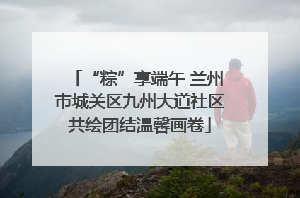 “粽”享端午 兰州市城关区九州大道社区共绘团结温馨画卷