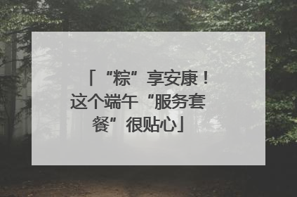 “粽”享安康！这个端午“服务套餐”很贴心