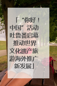 “你好！中国”活动吐鲁番启幕 推动世界文化遗产旅游海外推广新发展