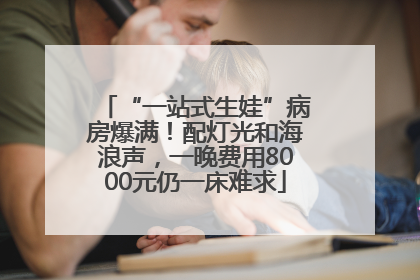 “一站式生娃”病房爆满！配灯光和海浪声，一晚费用8000元仍一床难求