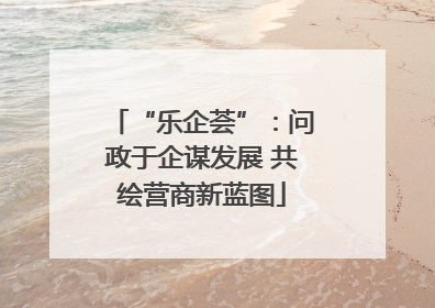 “乐企荟”：问政于企谋发展 共绘营商新蓝图