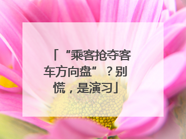 “乘客抢夺客车方向盘”？别慌，是演习