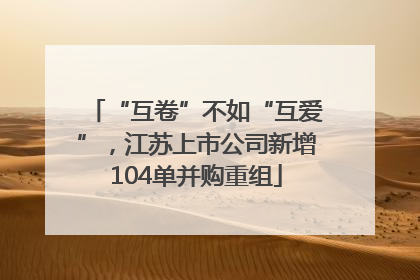 “互卷”不如“互爱”，江苏上市公司新增104单并购重组
