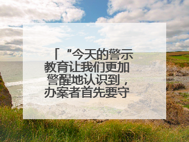 “今天的警示教育让我们更加警醒地认识到，办案者首先要守得住底线”