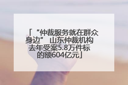 “仲裁服务就在群众身边” 山东仲裁机构去年受案5.8万件标的额604亿元
