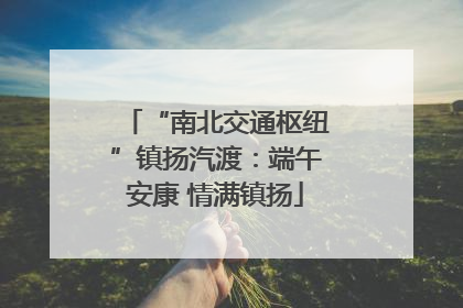 “南北交通枢纽”镇扬汽渡：端午安康 情满镇扬