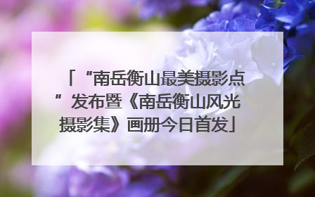 “南岳衡山最美摄影点”发布暨《南岳衡山风光摄影集》画册今日首发