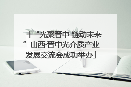 “光聚晋中 链动未来”山西·晋中光介质产业发展交流会成功举办