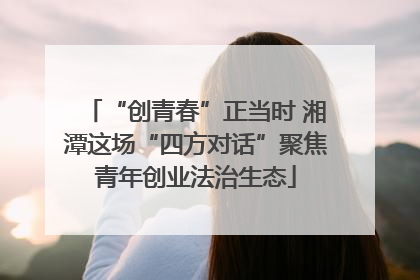 “创青春”正当时 湘潭这场“四方对话”聚焦青年创业法治生态