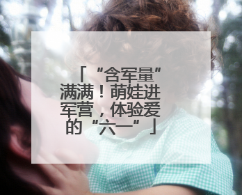 “含军量”满满！萌娃进军营，体验爱的“六一”