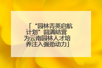 “园林菁英启航计划”圆满结营 为云南园林人才培养注入强劲动力