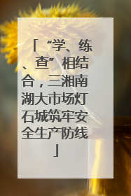 “学、练、查”相结合，三湘南湖大市场灯石城筑牢安全生产防线