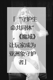 “守护生命共同体”，《魔域》让玩家成为亚洲象守护者