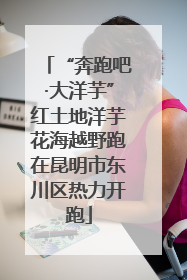 “奔跑吧·大洋芋”红土地洋芋花海越野跑在昆明市东川区热力开跑