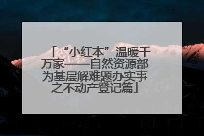 “小红本”温暖千万家——自然资源部为基层解难题办实事之不动产登记篇