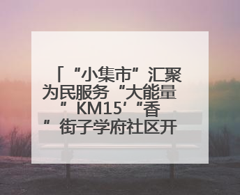 “小集市”汇聚为民服务“大能量”KM15′“香”街子学府社区开集迎端午