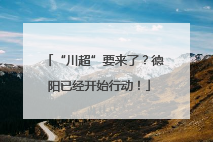 “川超”要来了？德阳已经开始行动！