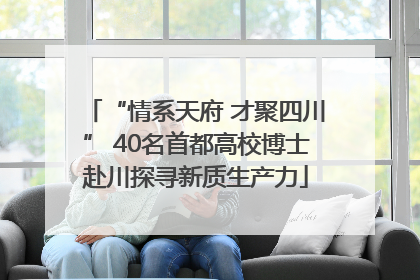 “情系天府 才聚四川” 40名首都高校博士赴川探寻新质生产力