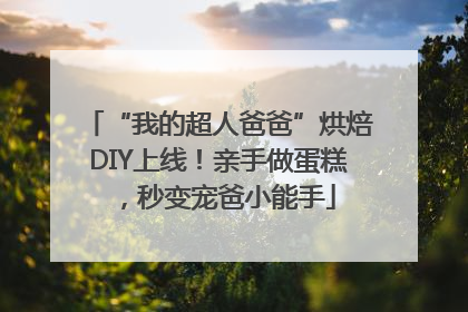 “我的超人爸爸”烘焙DIY上线！亲手做蛋糕，秒变宠爸小能手