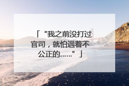 “我之前没打过官司，就怕遇着不公正的……”