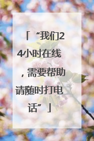 “我们24小时在线，需要帮助请随时打电话”