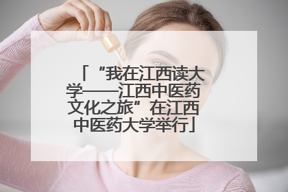 “我在江西读大学——江西中医药文化之旅”在江西中医药大学举行