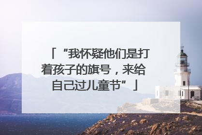 “我怀疑他们是打着孩子的旗号，来给自己过儿童节”