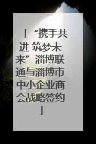 “携手共进 筑梦未来”淄博联通与淄博市中小企业商会战略签约
