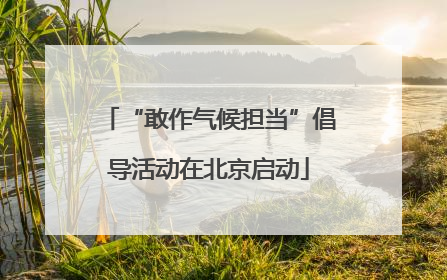 “敢作气候担当”倡导活动在北京启动