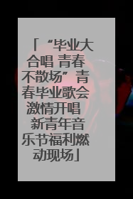 “毕业大合唱 青春不散场”青春毕业歌会激情开唱  新青年音乐节福利燃动现场