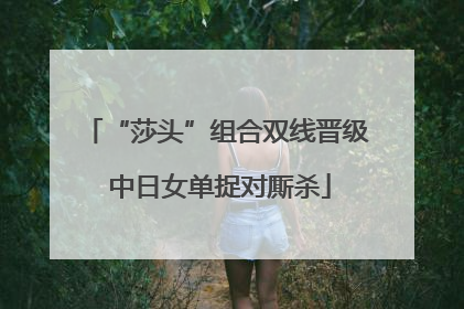 “莎头”组合双线晋级 中日女单捉对厮杀