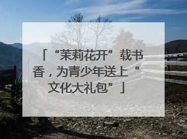 “茉莉花开”载书香，为青少年送上“文化大礼包”