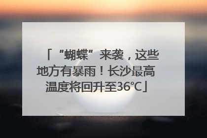 “蝴蝶”来袭，这些地方有暴雨！长沙最高温度将回升至36℃
