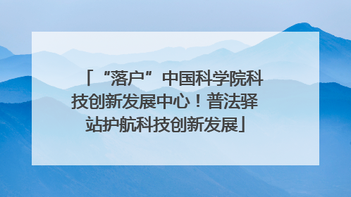 “落户”中国科学院科技创新发展中心！普法驿站护航科技创新发展