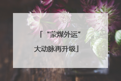 “蒙煤外运”大动脉再升级
